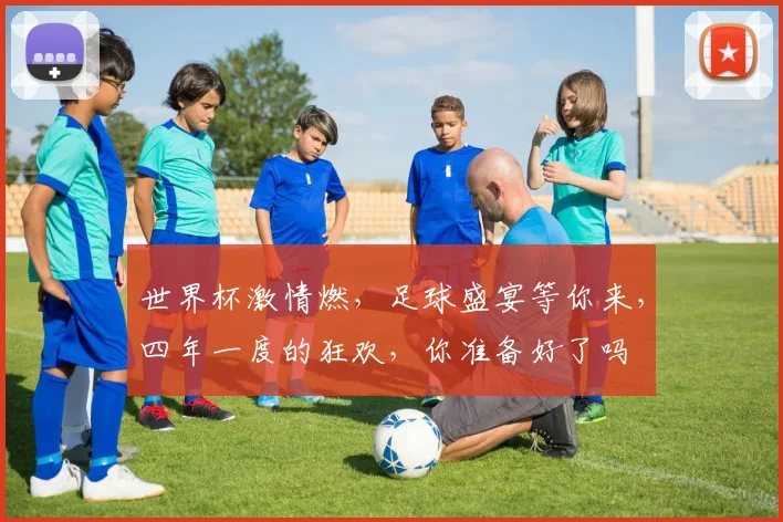 世界杯激情燃，足球盛宴等你来，四年一度的狂欢，你准备好了吗