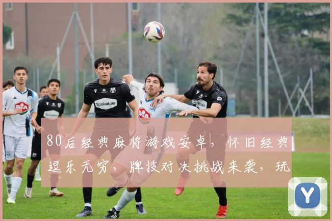 80后经典麻将游戏安卓，怀旧经典逗乐无穷，牌技对决挑战来袭，玩转指尖乐趣多多