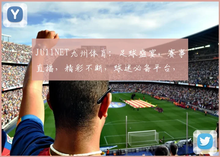 JU11NET九州体育：足球盛宴，赛事直播，精彩不断，球迷必备平台，尽享激情
