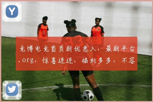 竞博电竞首页新优惠入，最新平台.org，惊喜连连，福利多多，不容错过，速来体验