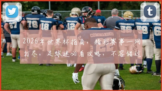 2026年世界杯指南，精彩赛事一网打尽，足球迷必看攻略，不容错过