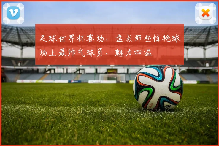 足球世界杯赛场，盘点那些惊艳球场上最帅气球员，魅力四溢