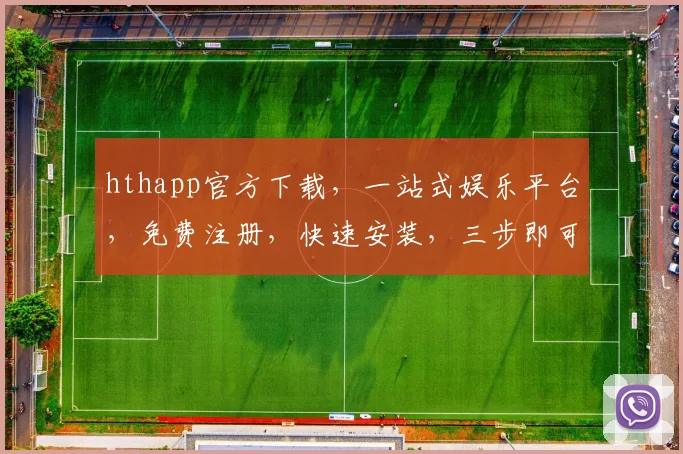 hthapp官方下载，一站式娱乐平台，免费注册，快速安装，三步即可享受