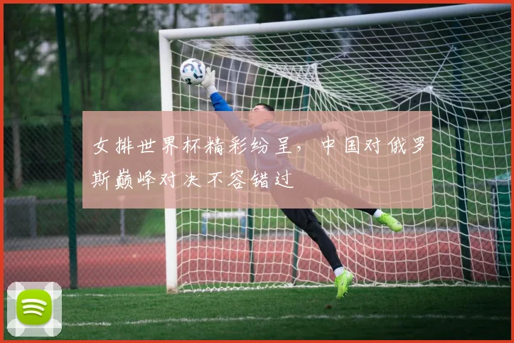 女排世界杯精彩纷呈，中国对俄罗斯巅峰对决不容错过