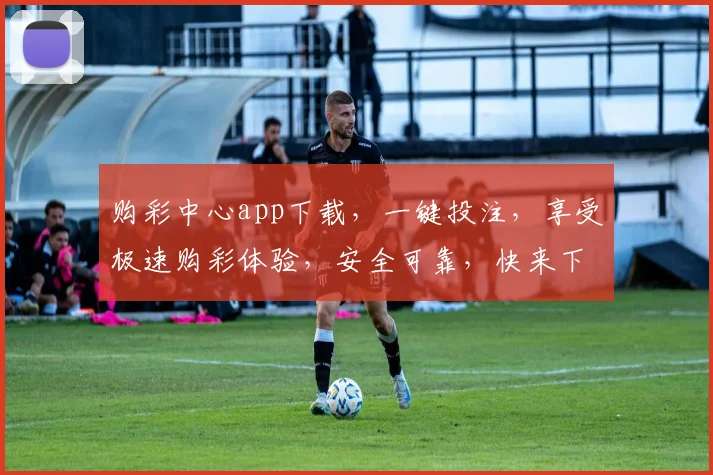 购彩中心app下载，一键投注，享受极速购彩体验，安全可靠，快来下载吧