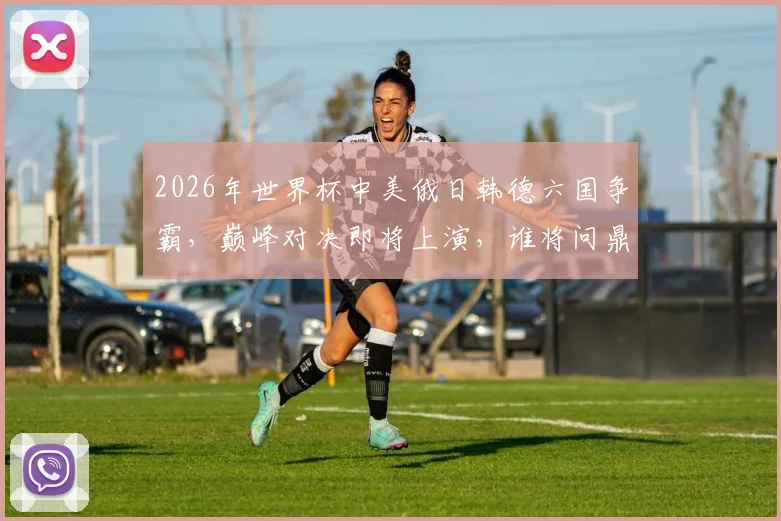 2026年世界杯中美俄日韩德六国争霸，巅峰对决即将上演，谁将问鼎