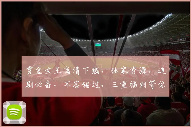 赏金女王高清下载，独家资源，追剧必备，不容错过，三重福利等你来