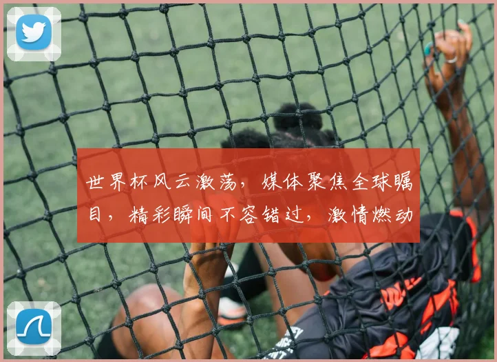 世界杯风云激荡，媒体聚焦全球瞩目，精彩瞬间不容错过，激情燃动世界