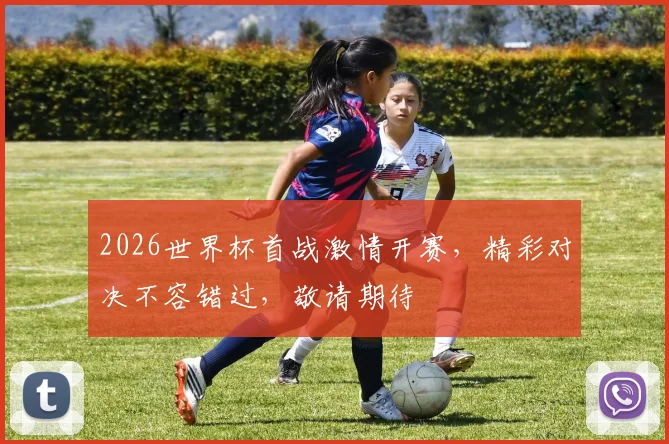 2026世界杯首战激情开赛，精彩对决不容错过，敬请期待